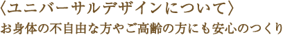ユニバーサルデザインについて～お身体の不自由な方やご高齢の方にも安心のつくり